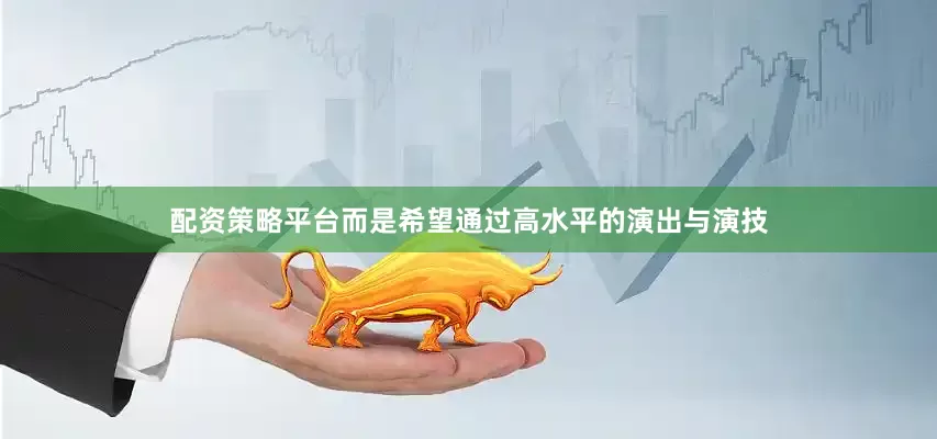 配资策略平台而是希望通过高水平的演出与演技