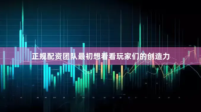 正规配资团队最初想看看玩家们的创造力