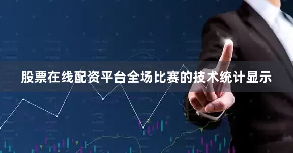 股票在线配资平台全场比赛的技术统计显示