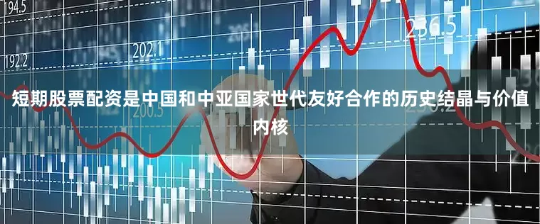 短期股票配资是中国和中亚国家世代友好合作的历史结晶与价值内核