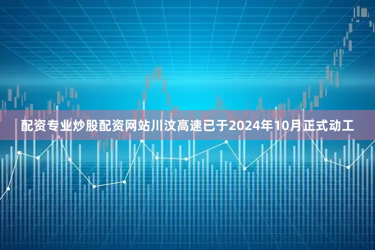 配资专业炒股配资网站川汶高速已于2024年10月正式动工