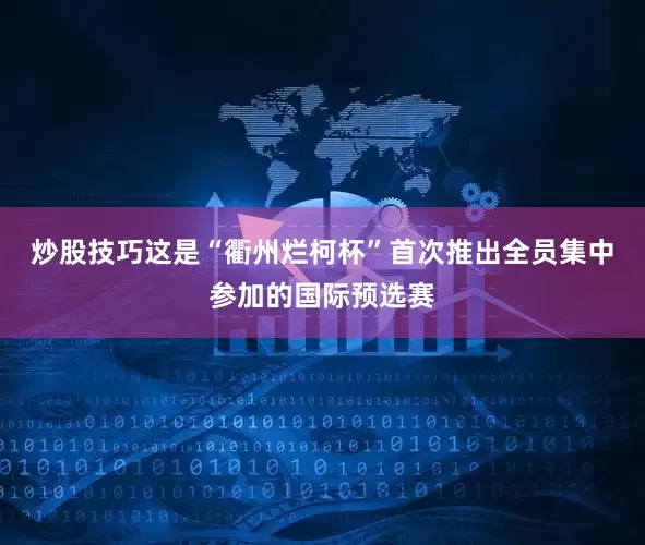 炒股技巧这是“衢州烂柯杯”首次推出全员集中参加的国际预选赛