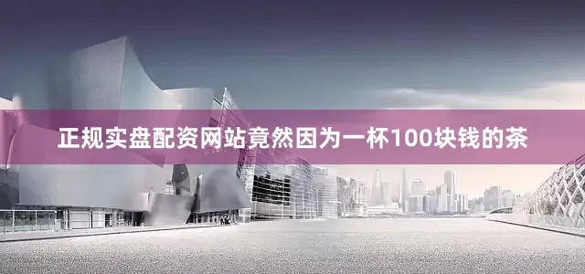 正规实盘配资网站竟然因为一杯100块钱的茶