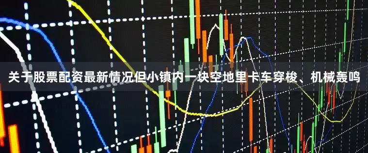 关于股票配资最新情况但小镇内一块空地里卡车穿梭、机械轰鸣