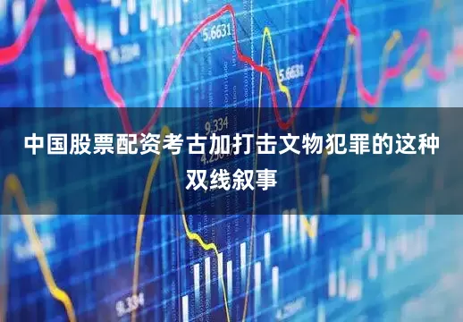 中国股票配资考古加打击文物犯罪的这种双线叙事