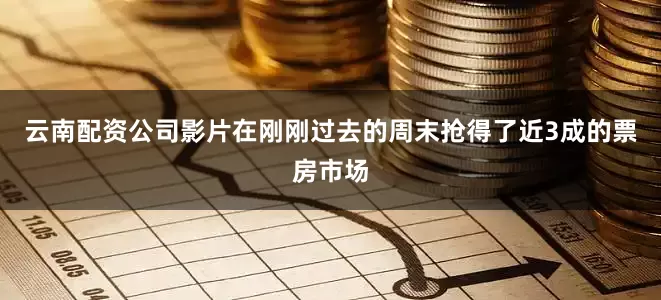 云南配资公司影片在刚刚过去的周末抢得了近3成的票房市场