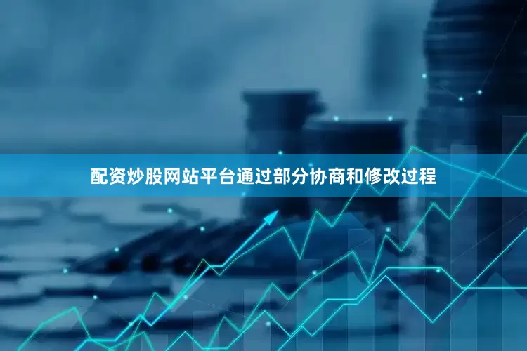 配资炒股网站平台通过部分协商和修改过程