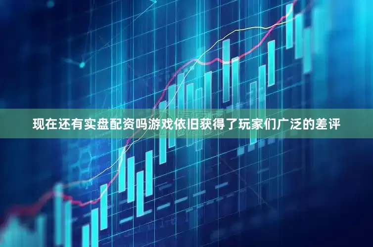 现在还有实盘配资吗游戏依旧获得了玩家们广泛的差评
