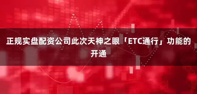 正规实盘配资公司此次天神之眼「ETC通行」功能的开通