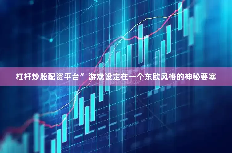 杠杆炒股配资平台” 游戏设定在一个东欧风格的神秘要塞