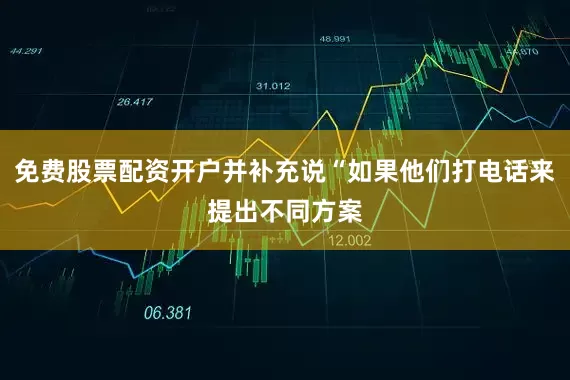 免费股票配资开户并补充说“如果他们打电话来提出不同方案