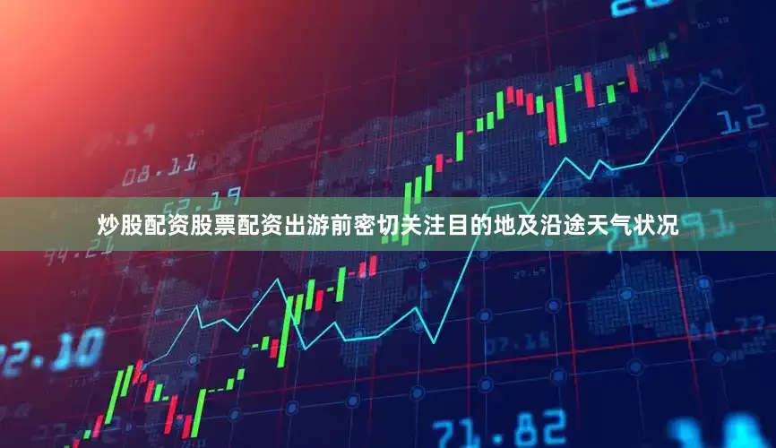 炒股配资股票配资出游前密切关注目的地及沿途天气状况