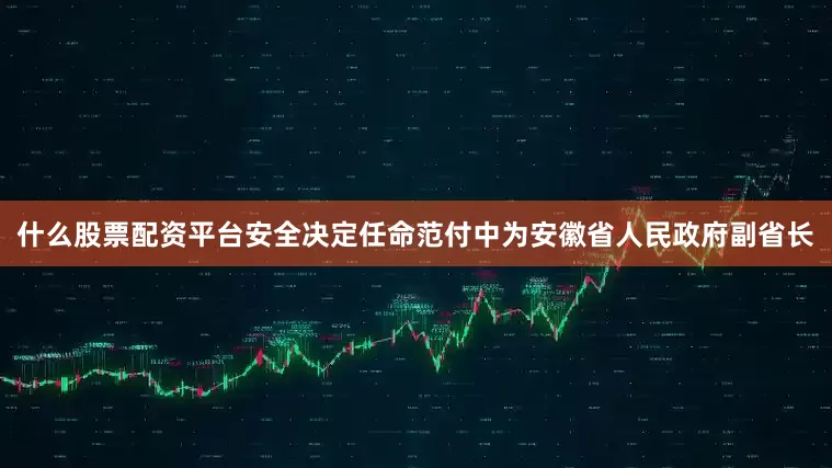 什么股票配资平台安全决定任命范付中为安徽省人民政府副省长