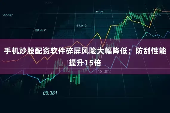 手机炒股配资软件碎屏风险大幅降低；防刮性能提升15倍