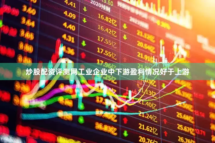 炒股配资评测网工业企业中下游盈利情况好于上游