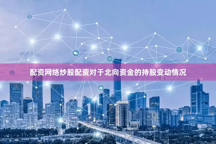 配资网络炒股配资　　对于北向资金的持股变动情况