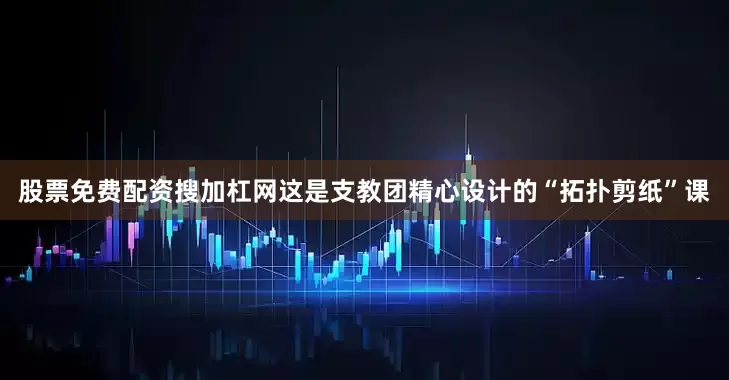 股票免费配资搜加杠网这是支教团精心设计的“拓扑剪纸”课
