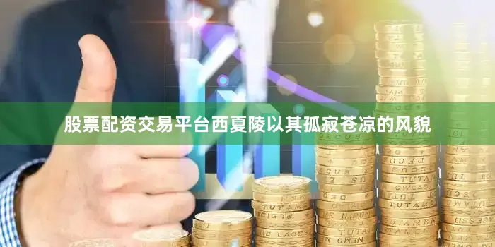 股票配资交易平台西夏陵以其孤寂苍凉的风貌