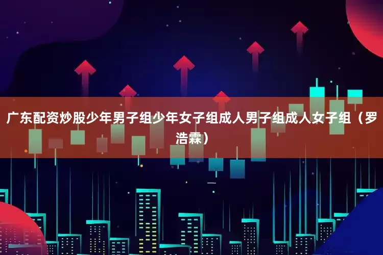 广东配资炒股少年男子组少年女子组成人男子组成人女子组　　（罗浩霖）