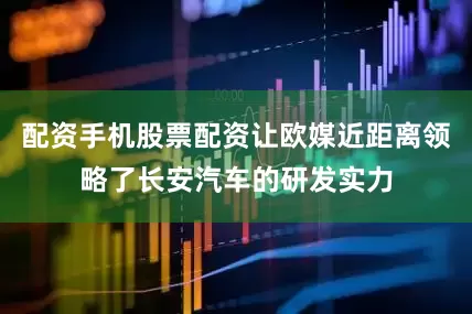 配资手机股票配资让欧媒近距离领略了长安汽车的研发实力