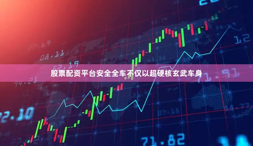 股票配资平台安全全车不仅以超硬核玄武车身
