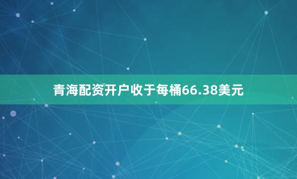 青海配资开户收于每桶66.38美元