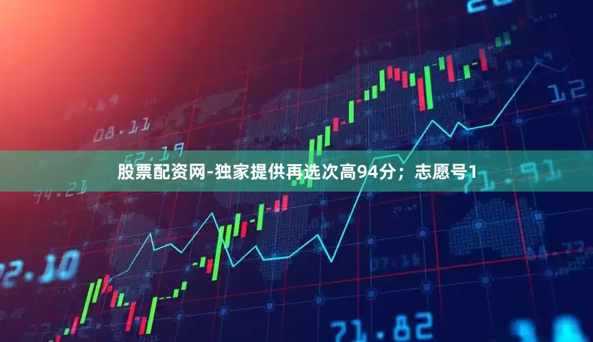 股票配资网-独家提供再选次高94分；志愿号1