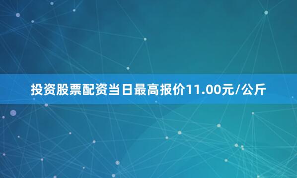 投资股票配资当日最高报价11.00元/公斤