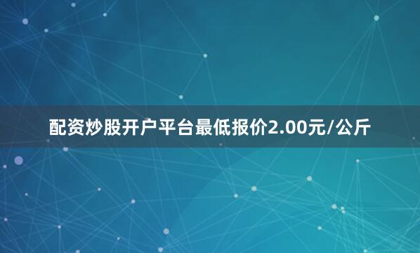配资炒股开户平台最低报价2.00元/公斤