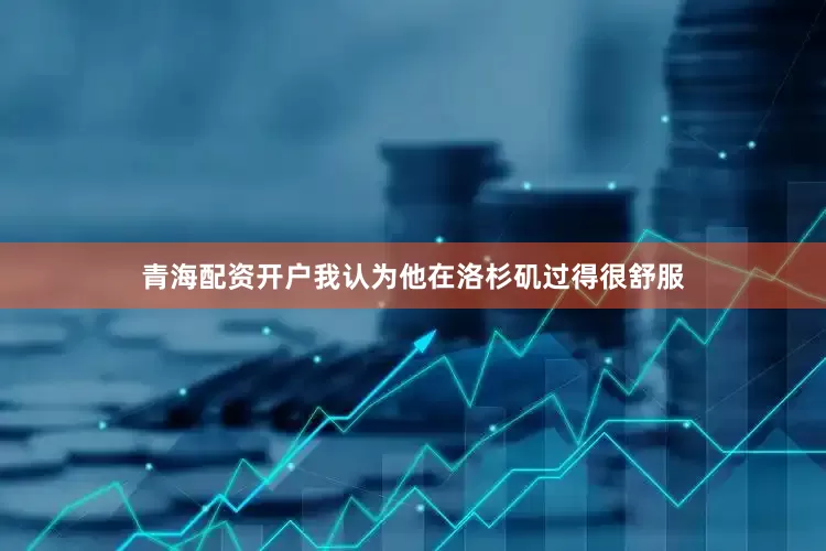 青海配资开户我认为他在洛杉矶过得很舒服