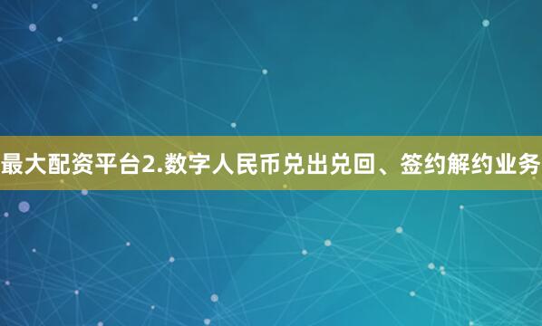 最大配资平台　　2.数字人民币兑出兑回、签约解约业务
