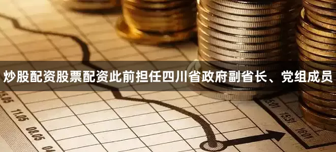 炒股配资股票配资此前担任四川省政府副省长、党组成员