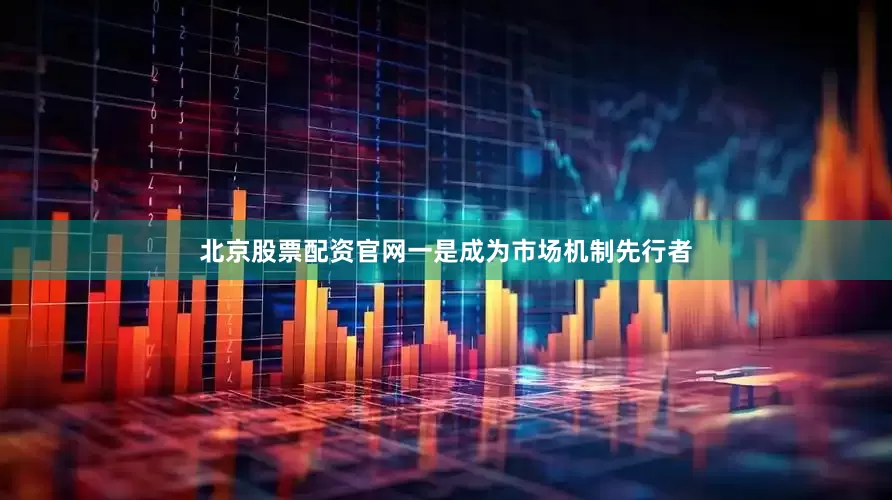 北京股票配资官网　　一是成为市场机制先行者