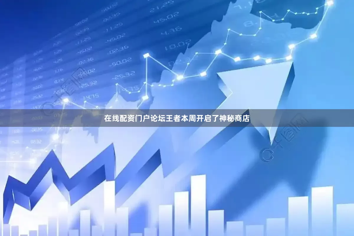 在线配资门户论坛王者本周开启了神秘商店