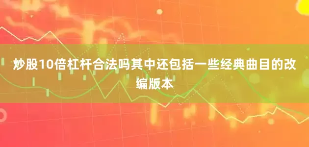 炒股10倍杠杆合法吗其中还包括一些经典曲目的改编版本
