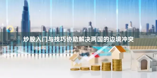 炒股入门与技巧协助解决两国的边境冲突