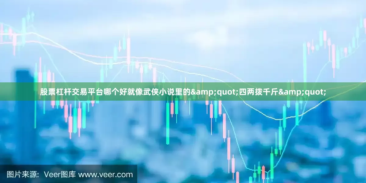股票杠杆交易平台哪个好就像武侠小说里的&quot;四两拨千斤&quot;