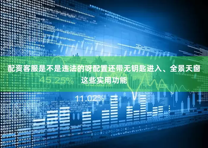 配资客服是不是违法的呀配置还带无钥匙进入、全景天窗这些实用功能