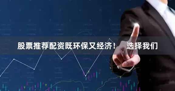 股票推荐配资既环保又经济！   选择我们