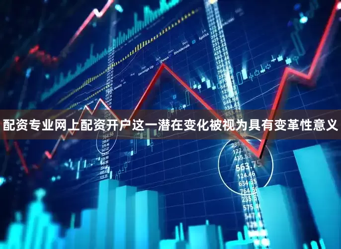 配资专业网上配资开户这一潜在变化被视为具有变革性意义