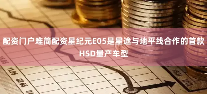配资门户难简配资星纪元E05是星途与地平线合作的首款HSD量产车型