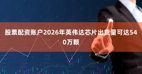 股票配资账户2026年英伟达芯片出货量可达540万颗