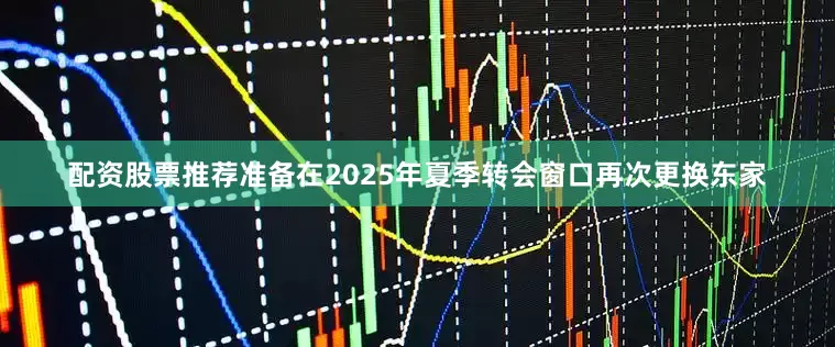 配资股票推荐准备在2025年夏季转会窗口再次更换东家