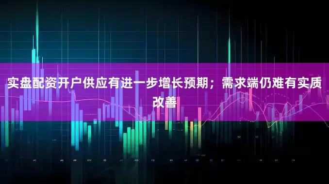 实盘配资开户供应有进一步增长预期；需求端仍难有实质改善