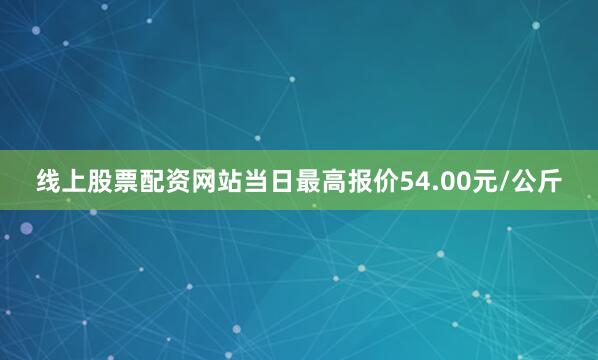线上股票配资网站当日最高报价54.00元/公斤