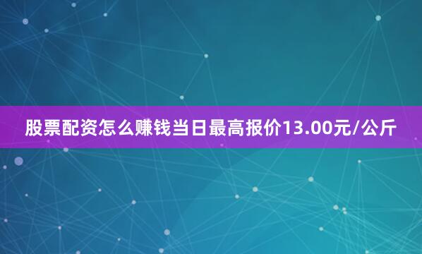 股票配资怎么赚钱当日最高报价13.00元/公斤