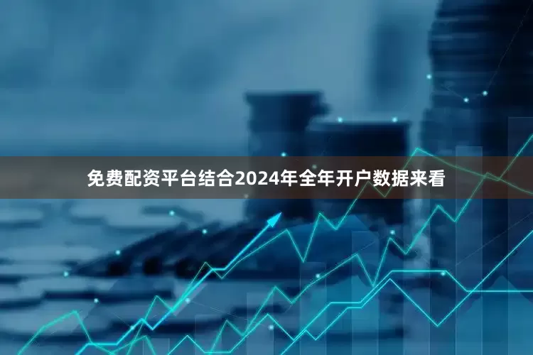 免费配资平台结合2024年全年开户数据来看