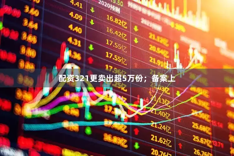 配资321更卖出超5万份；备案上