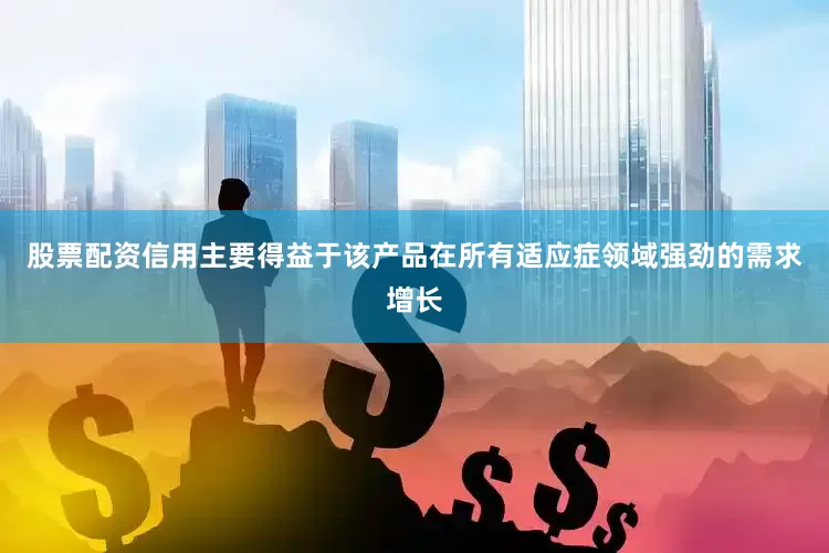 股票配资信用主要得益于该产品在所有适应症领域强劲的需求增长