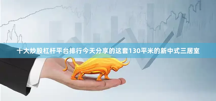 十大炒股杠杆平台排行今天分享的这套130平米的新中式三居室